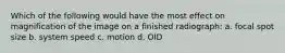 Which of the following would have the most effect on magnification of the image on a finished radiograph: a. focal spot size b. system speed c. motion d. OID