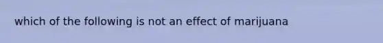 which of the following is not an effect of marijuana