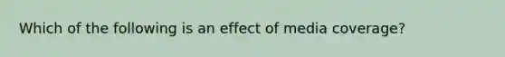 Which of the following is an effect of media coverage?