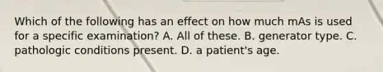 Which of the following has an effect on how much mAs is used for a specific examination? A. All of these. B. generator type. C. pathologic conditions present. D. a patient's age.