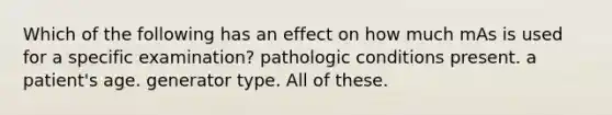 Which of the following has an effect on how much mAs is used for a specific examination? pathologic conditions present. a patient's age. generator type. All of these.