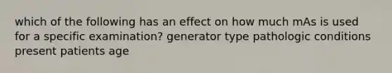 which of the following has an effect on how much mAs is used for a specific examination? generator type pathologic conditions present patients age