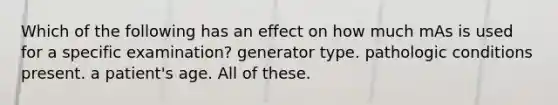 Which of the following has an effect on how much mAs is used for a specific examination? generator type. pathologic conditions present. a patient's age. All of these.