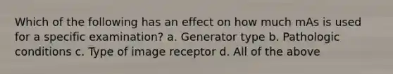 Which of the following has an effect on how much mAs is used for a specific examination? a. Generator type b. Pathologic conditions c. Type of image receptor d. All of the above