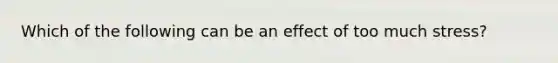 Which of the following can be an effect of too much stress?