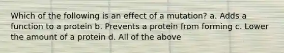 Which of the following is an effect of a mutation? a. Adds a function to a protein b. Prevents a protein from forming c. Lower the amount of a protein d. All of the above