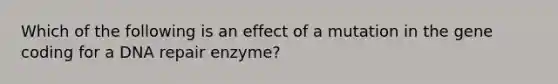 Which of the following is an effect of a mutation in the gene coding for a DNA repair enzyme?