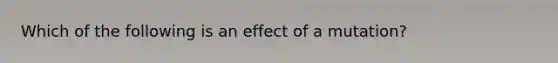 Which of the following is an effect of a mutation?