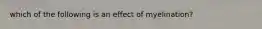 which of the following is an effect of myelination?