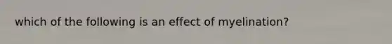 which of the following is an effect of myelination?