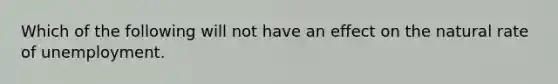 Which of the following will not have an effect on the natural rate of unemployment.