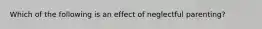 Which of the following is an effect of neglectful parenting?