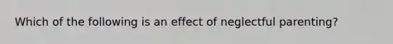 Which of the following is an effect of neglectful parenting?