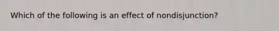 Which of the following is an effect of nondisjunction?