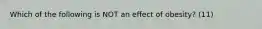 Which of the following is NOT an effect of obesity? (11)