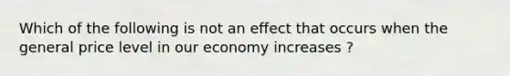 Which of the following is not an effect that occurs when the general price level in our economy increases ?