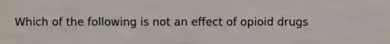 Which of the following is not an effect of opioid drugs