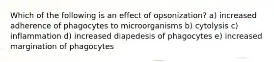 Which of the following is an effect of opsonization? a) increased adherence of phagocytes to microorganisms b) cytolysis c) inflammation d) increased diapedesis of phagocytes e) increased margination of phagocytes