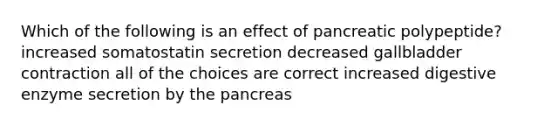 Which of the following is an effect of pancreatic polypeptide? increased somatostatin secretion decreased gallbladder contraction all of the choices are correct increased digestive enzyme secretion by the pancreas