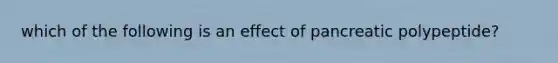 which of the following is an effect of pancreatic polypeptide?