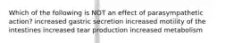 Which of the following is NOT an effect of parasympathetic action? increased gastric secretion increased motility of the intestines increased tear production increased metabolism