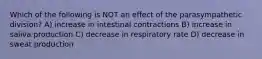Which of the following is NOT an effect of the parasympathetic division? A) increase in intestinal contractions B) increase in saliva production C) decrease in respiratory rate D) decrease in sweat production