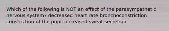 Which of the following is NOT an effect of the parasympathetic <a href='https://www.questionai.com/knowledge/kThdVqrsqy-nervous-system' class='anchor-knowledge'>nervous system</a>? decreased heart rate bronchoconstriction constriction of the pupil increased sweat secretion