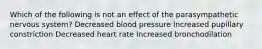 Which of the following is not an effect of the parasympathetic nervous system? Decreased blood pressure Increased pupillary constriction Decreased heart rate Increased bronchodilation