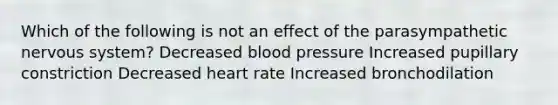 Which of the following is not an effect of the parasympathetic nervous system? Decreased blood pressure Increased pupillary constriction Decreased heart rate Increased bronchodilation