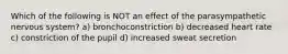 Which of the following is NOT an effect of the parasympathetic nervous system? a) bronchoconstriction b) decreased heart rate c) constriction of the pupil d) increased sweat secretion