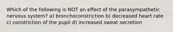 Which of the following is NOT an effect of the parasympathetic <a href='https://www.questionai.com/knowledge/kThdVqrsqy-nervous-system' class='anchor-knowledge'>nervous system</a>? a) bronchoconstriction b) decreased heart rate c) constriction of the pupil d) increased sweat secretion