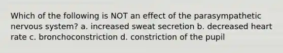 Which of the following is NOT an effect of the parasympathetic nervous system? a. increased sweat secretion b. decreased heart rate c. bronchoconstriction d. constriction of the pupil