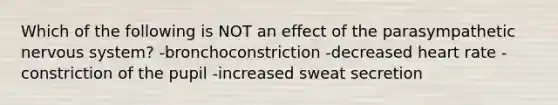 Which of the following is NOT an effect of the parasympathetic nervous system? -bronchoconstriction -decreased heart rate -constriction of the pupil -increased sweat secretion