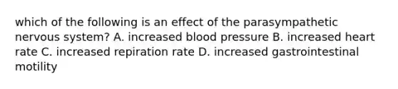 which of the following is an effect of the parasympathetic nervous system? A. increased blood pressure B. increased heart rate C. increased repiration rate D. increased gastrointestinal motility