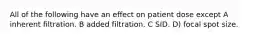 All of the following have an effect on patient dose except A inherent filtration. B added filtration. C SID. D) focal spot size.