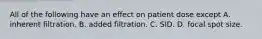 All of the following have an effect on patient dose except A. inherent filtration. B. added filtration. C. SID. D. focal spot size.