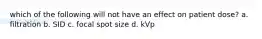 which of the following will not have an effect on patient dose? a. filtration b. SID c. focal spot size d. kVp