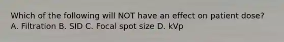 Which of the following will NOT have an effect on patient dose? A. Filtration B. SID C. Focal spot size D. kVp