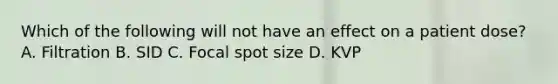 Which of the following will not have an effect on a patient dose? A. Filtration B. SID C. Focal spot size D. KVP