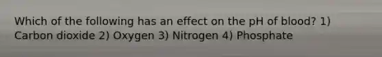 Which of the following has an effect on the pH of blood? 1) Carbon dioxide 2) Oxygen 3) Nitrogen 4) Phosphate