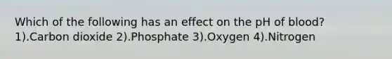 Which of the following has an effect on the pH of blood? 1).Carbon dioxide 2).Phosphate 3).Oxygen 4).Nitrogen