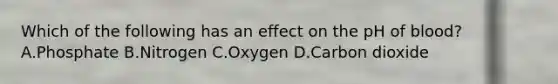 Which of the following has an effect on the pH of blood? A.Phosphate B.Nitrogen C.Oxygen D.Carbon dioxide