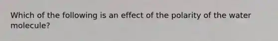 Which of the following is an effect of the polarity of the water molecule?