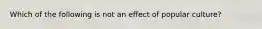 Which of the following is not an effect of popular culture?