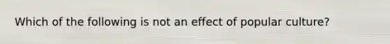 Which of the following is not an effect of popular culture?