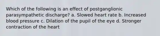 Which of the following is an effect of postganglionic parasympathetic discharge? a. Slowed heart rate b. Increased blood pressure c. Dilation of the pupil of the eye d. Stronger contraction of the heart