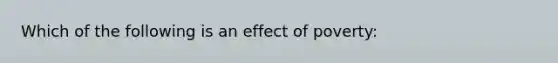 Which of the following is an effect of poverty: