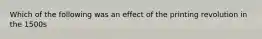 Which of the following was an effect of the printing revolution in the 1500s