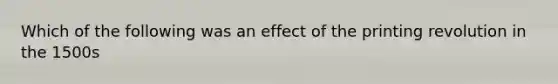 Which of the following was an effect of the printing revolution in the 1500s