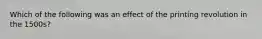 Which of the following was an effect of the printing revolution in the 1500s?